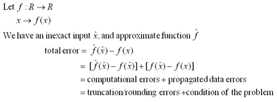 Let f : R -> R and x -> f(x). When we have an inexact input x^ and approximate function f^, total error = f^(x^) -f(x) =[f^(x^) - f(x^)] + [f(x^) - f(x)] = computational errors + propagated data errors = truncation / rounding errors + condition of the problem 